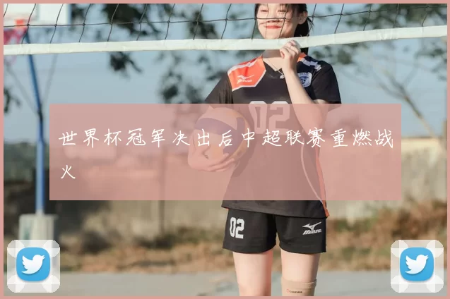 世界杯冠军决出后中超联赛重燃战火