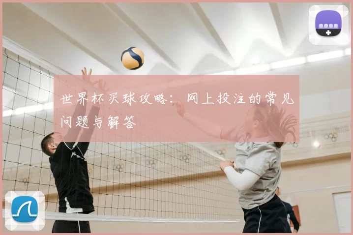 世界杯买球攻略：网上投注的常见问题与解答