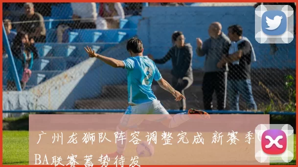 广州龙狮队阵容调整完成 新赛季CBA联赛蓄势待发