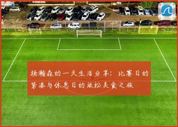 杨瀚森的一天生活分享:比赛日的紧凑与休息日的放松美食之旅