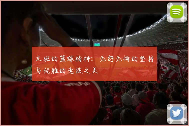 文班的篮球精神：无怨无悔的坚持与优雅的竞技之美