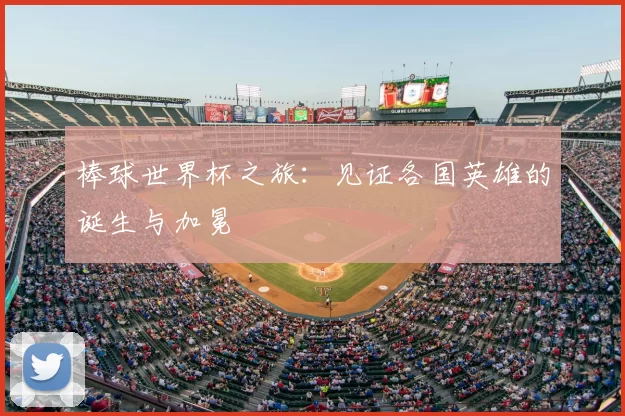棒球世界杯之旅:见证各国英雄的诞生与加冕