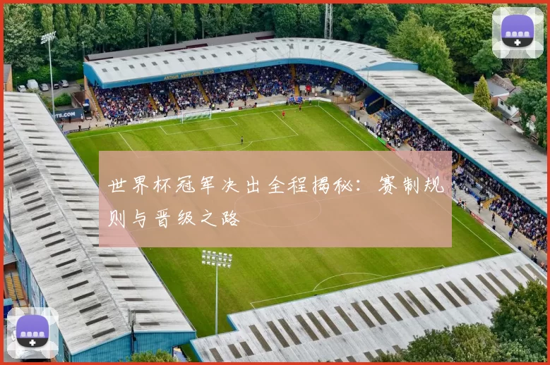 世界杯冠军决出全程揭秘：赛制规则与晋级之路