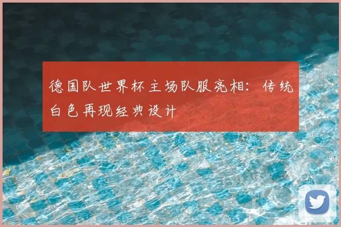 德国队世界杯主场队服亮相:传统白色再现经典设计