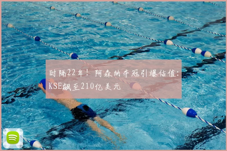时隔22年！阿森纳夺冠引爆估值：KSE飙至210亿美元