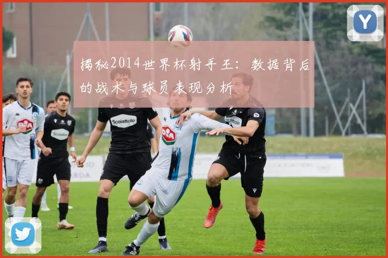 揭秘2014世界杯射手王：数据背后的战术与球员表现分析