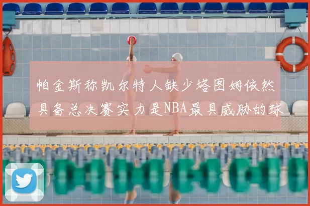 帕金斯称凯尔特人缺少塔图姆依然具备总决赛实力是NBA最具威胁的球队