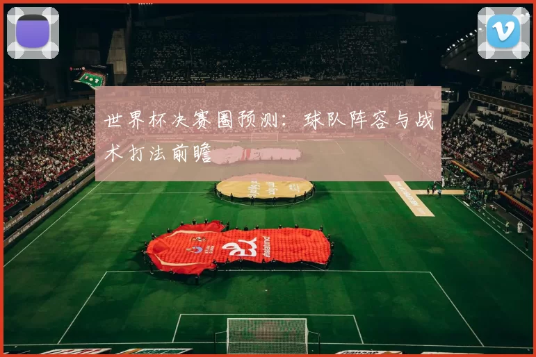 世界杯决赛圈预测:球队阵容与战术打法前瞻