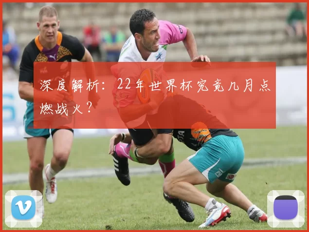深度解析：22年世界杯究竟几月点燃战火？
