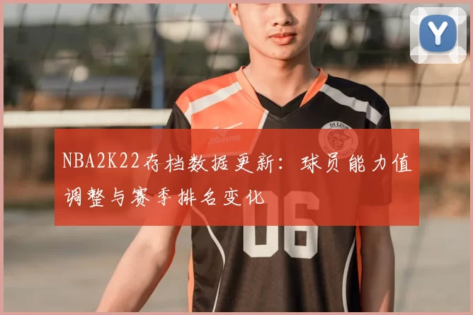 NBA2K22存档数据更新：球员能力值调整与赛季排名变化