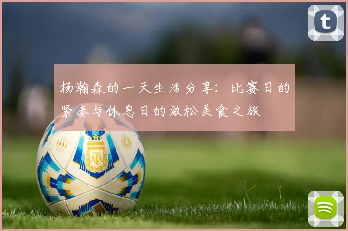 杨瀚森的一天生活分享：比赛日的紧凑与休息日的放松美食之旅