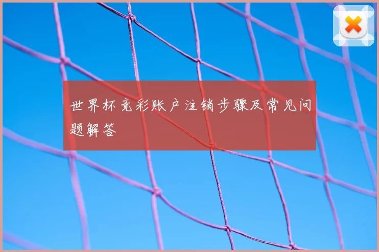 世界杯竞彩账户注销步骤及常见问题解答