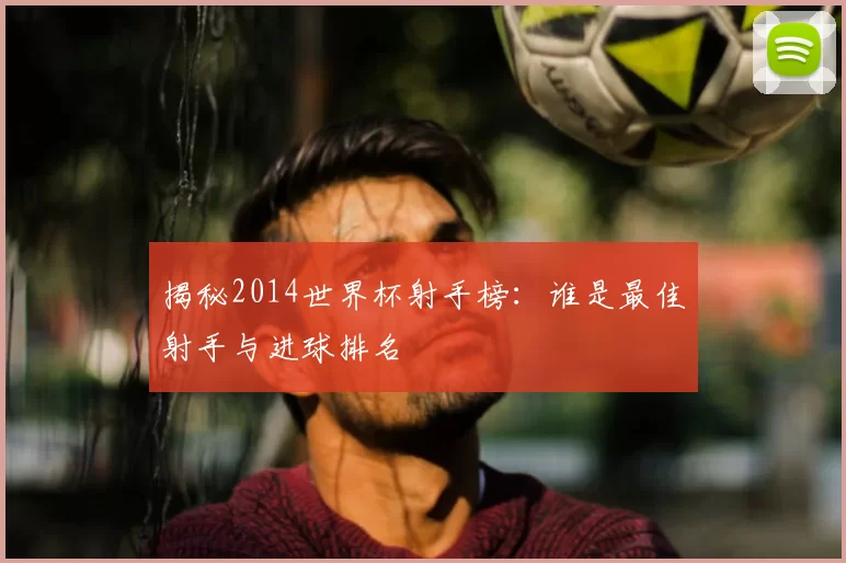 揭秘2014世界杯射手榜:谁是最佳射手与进球排名