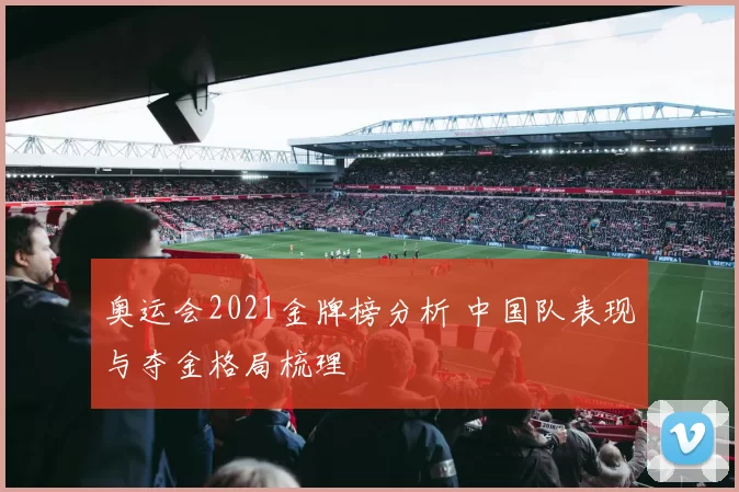 奥运会2021金牌榜分析 中国队表现与夺金格局梳理
