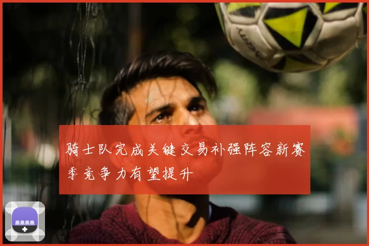 骑士队完成关键交易补强阵容新赛季竞争力有望提升