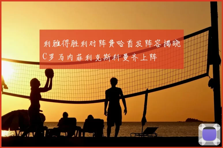 利雅得胜利对阵费哈首发阵容揭晓C罗马内菲利克斯科曼齐上阵