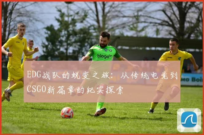 EDG战队的蜕变之旅:从传统电竞到CSGO新篇章的纪实探索