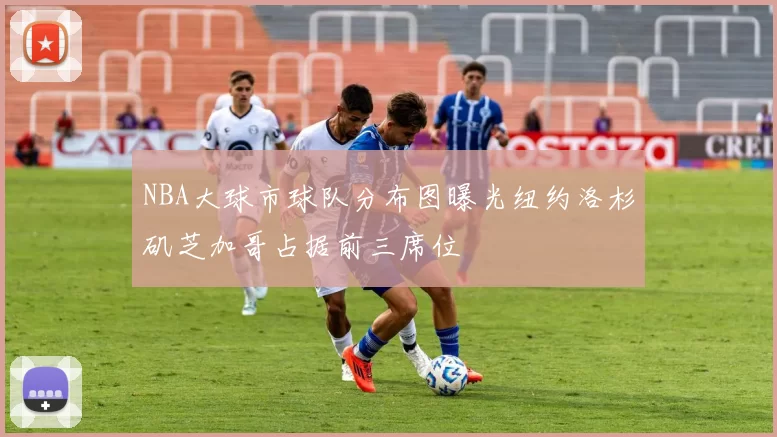 NBA大球市球队分布图曝光纽约洛杉矶芝加哥占据前三席位