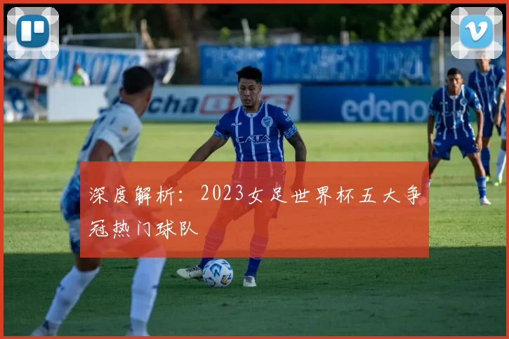 深度解析:2023女足世界杯五大争冠热门球队