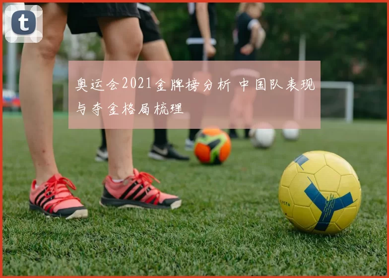 奥运会2021金牌榜分析 中国队表现与夺金格局梳理