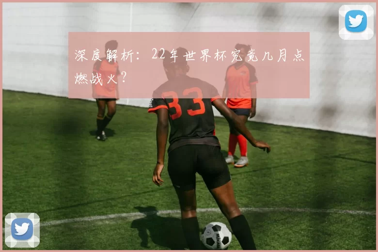 深度解析：22年世界杯究竟几月点燃战火？