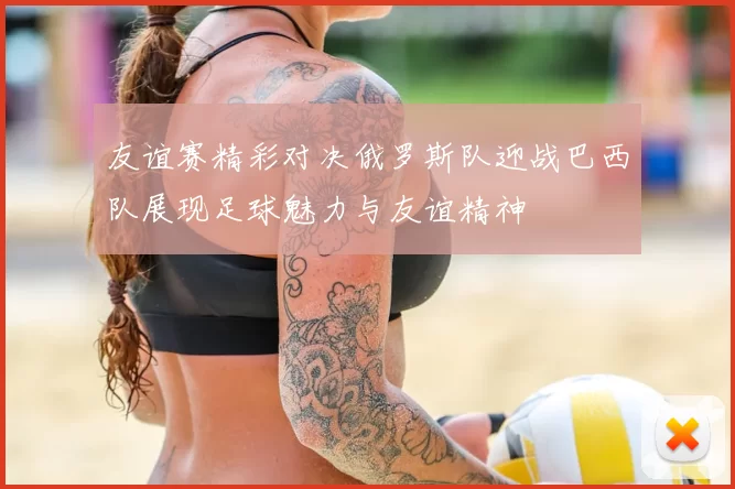 友谊赛精彩对决俄罗斯队迎战巴西队展现足球魅力与友谊精神