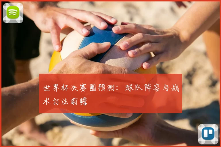 世界杯决赛圈预测：球队阵容与战术打法前瞻