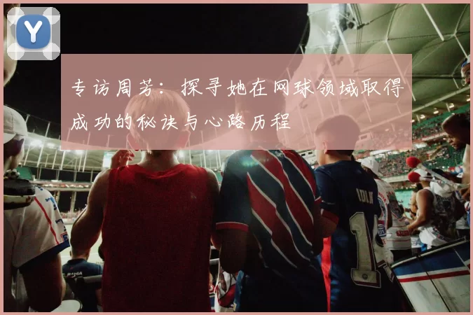 专访周芳：探寻她在网球领域取得成功的秘诀与心路历程