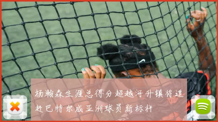 杨瀚森生涯总得分超越河升镇将追赶巴特尔成亚洲球员新标杆