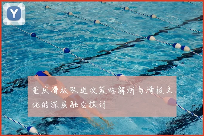 重庆滑板队进攻策略解析与滑板文化的深度融合探讨