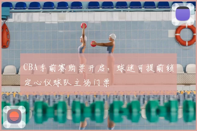 CBA季前赛购票开启，球迷可提前锁定心仪球队主场门票