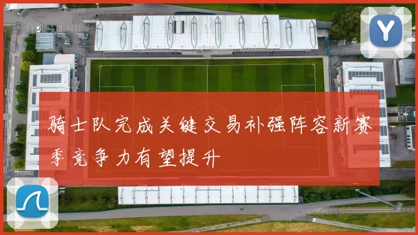 骑士队完成关键交易补强阵容新赛季竞争力有望提升