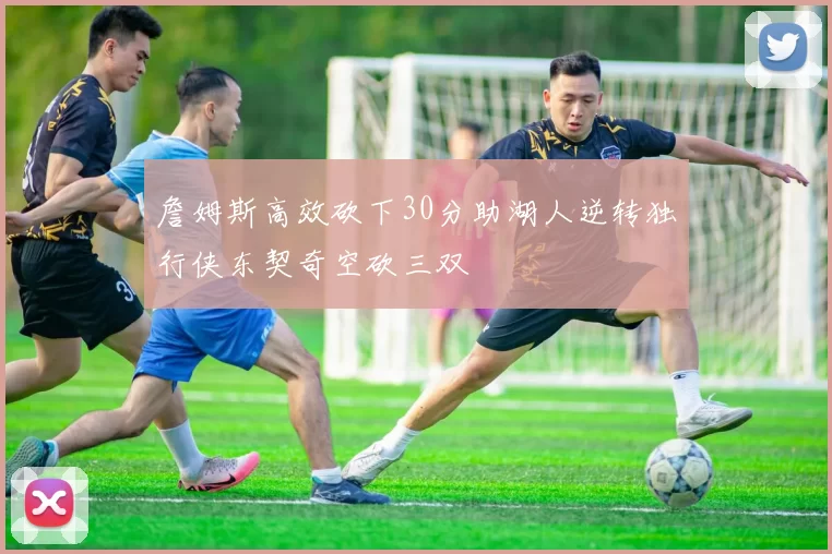 詹姆斯高效砍下30分助湖人逆转独行侠东契奇空砍三双