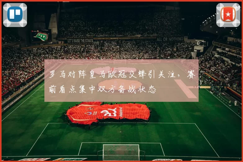 罗马对阵皇马欧冠交锋引关注，赛前看点集中双方备战状态