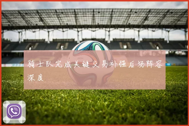 骑士队完成关键交易补强后场阵容深度