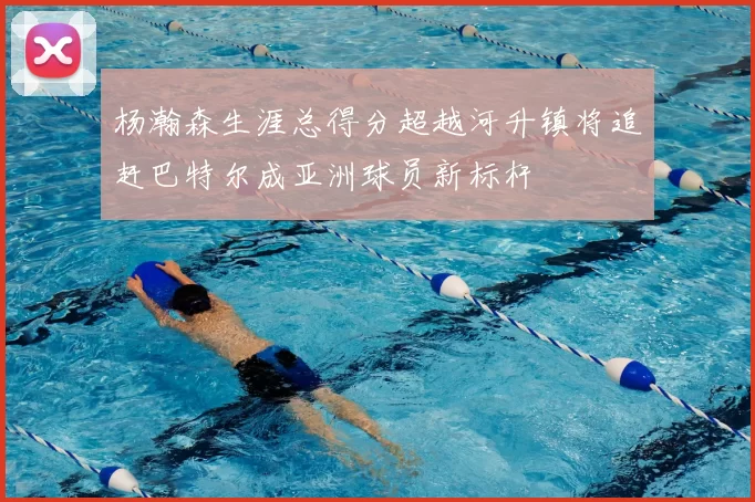 杨瀚森生涯总得分超越河升镇将追赶巴特尔成亚洲球员新标杆