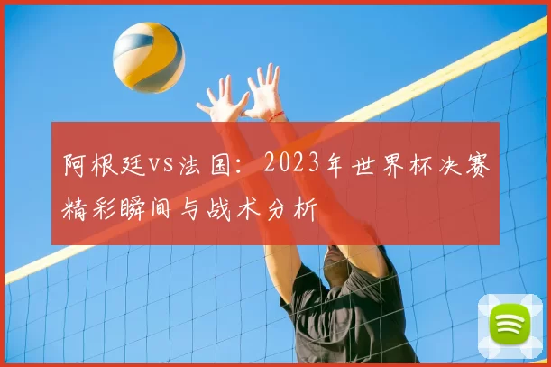 阿根廷vs法国：2023年世界杯决赛精彩瞬间与战术分析