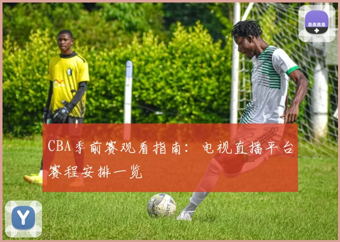 CBA季前赛观看指南：电视直播平台赛程安排一览