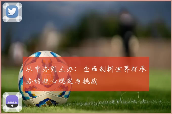 从申办到主办：全面剖析世界杯承办的核心规定与挑战