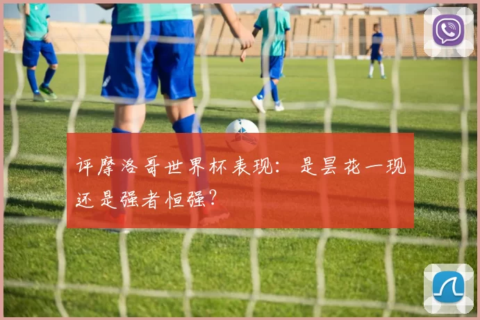 评摩洛哥世界杯表现:是昙花一现还是强者恒强?