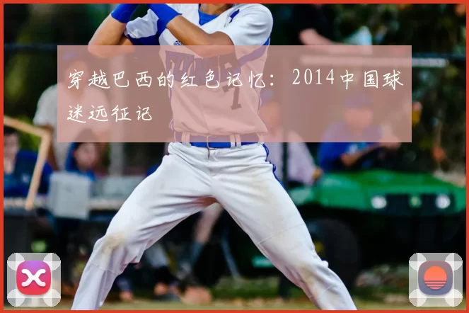 穿越巴西的红色记忆:2014中国球迷远征记