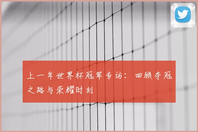 上一年世界杯冠军专访：回顾夺冠之路与荣耀时刻