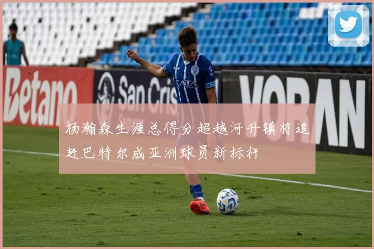 杨瀚森生涯总得分超越河升镇将追赶巴特尔成亚洲球员新标杆