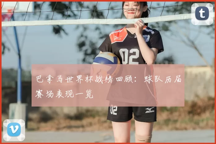 巴拿马世界杯战绩回顾:球队历届赛场表现一览