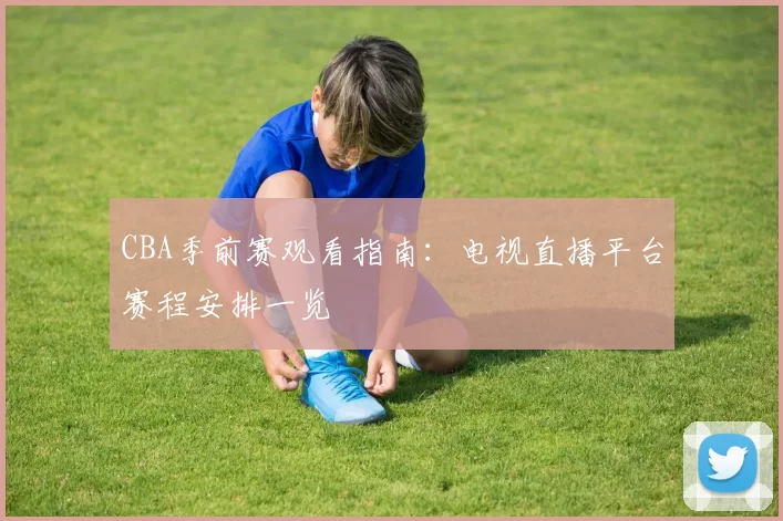 CBA季前赛观看指南：电视直播平台赛程安排一览