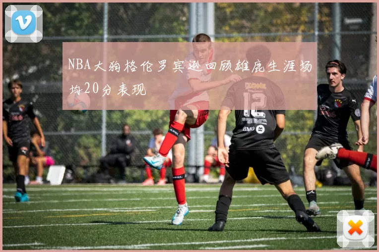 NBA大狗格伦罗宾逊回顾雄鹿生涯场均20分表现