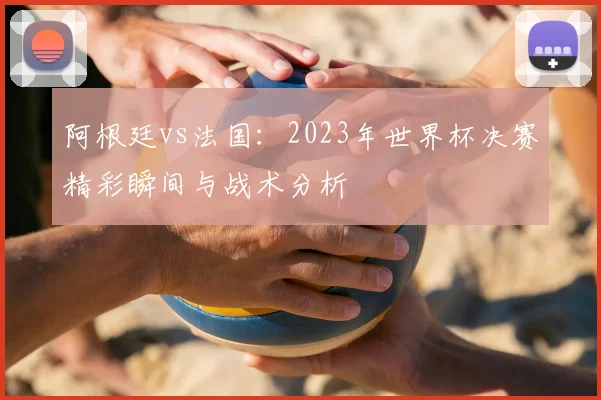 阿根廷vs法国：2023年世界杯决赛精彩瞬间与战术分析