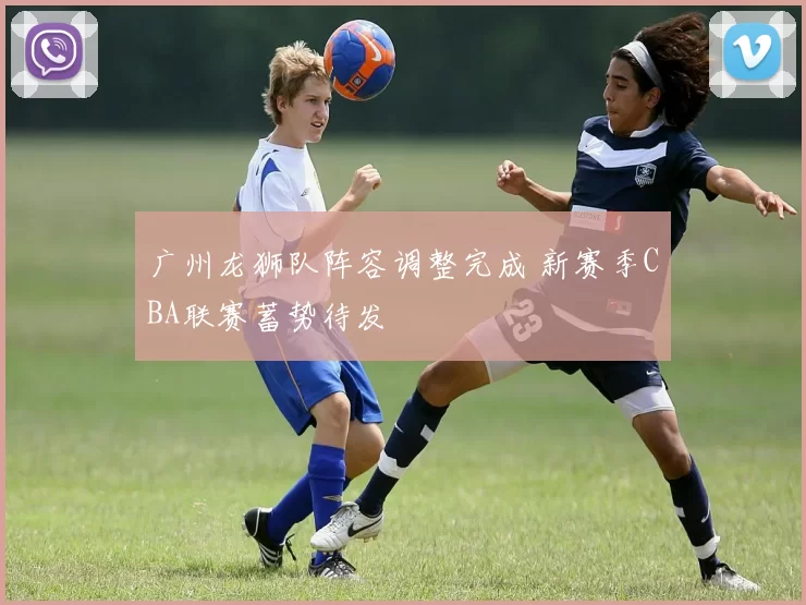 广州龙狮队阵容调整完成 新赛季CBA联赛蓄势待发