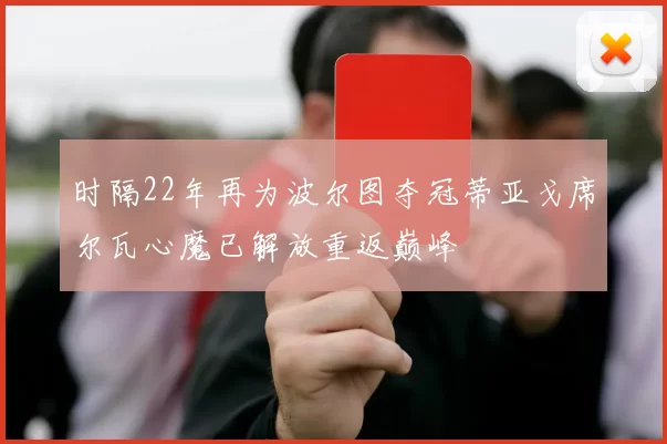时隔22年再为波尔图夺冠蒂亚戈席尔瓦心魔已解放重返巅峰