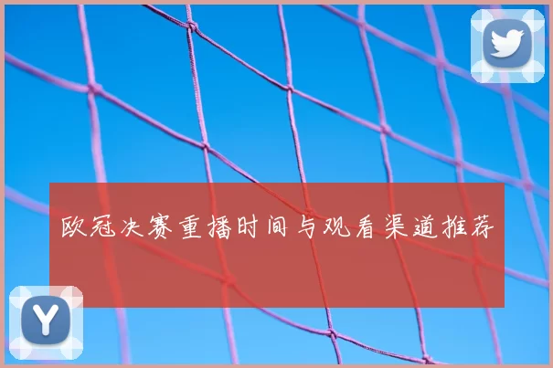 欧冠决赛重播时间与观看渠道推荐